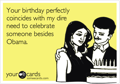 Your birthday perfectlycoincides with my direneed to celebratesomeone besidesObama.