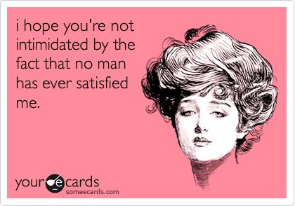 i hope you're not
intimidated by the
fact that no man
has ever satisfied
me. 