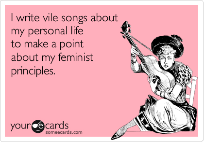 I write vile songs about 
my personal life 
to make a point
about my feminist
principles.