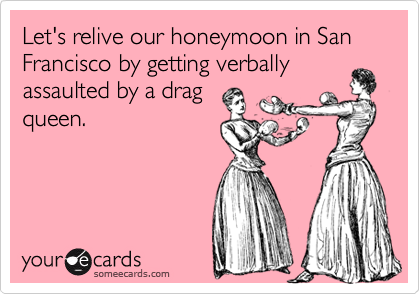Let's relive our honeymoon in San Francisco by getting verbally
assaulted by a drag
queen.