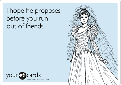 I hope he proposesbefore you runout of friends.