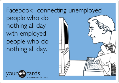 Facebook:  connecting unemployed people who do
nothing all day
with employed
people who do
nothing all day.