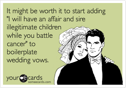 It might be worth it to start adding "I will have an affair and sire illegitimate children
while you battle
cancer" to
boilerplate
wedding vows.