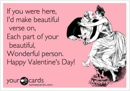 If you were here,
I'd make beautiful 
 verse on,
Each part of your 
 beautiful, 
Wonderful person.
Happy Valentine's Day! 
