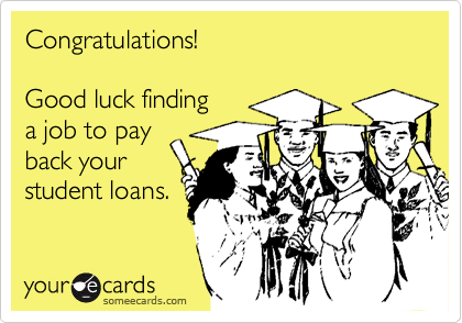 Congratulations!

Good luck finding
a job to pay
back your
student loans.