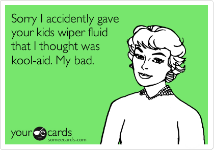 Sorry I accidently gave
your kids wiper fluid
that I thought was
kool-aid. My bad.