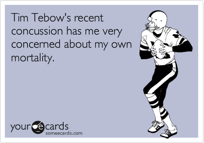 Tim Tebow's recent
concussion has me very
concerned about my own
mortality.