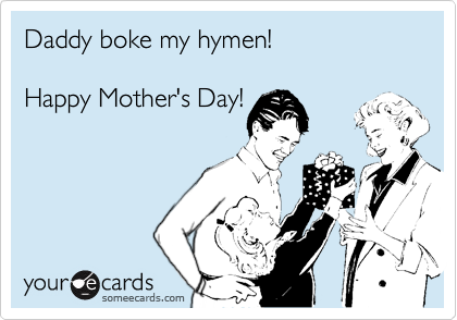 Daddy boke my hymen!

Happy Mother's Day!