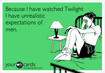 Because I have watched TwilightI have unrealisticexpectations ofmen.
