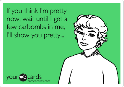 If you think I'm pretty
now, wait until I get a
few carbombs in me,
I'll show you pretty...