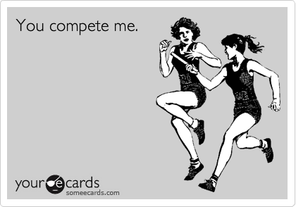 You compete me.