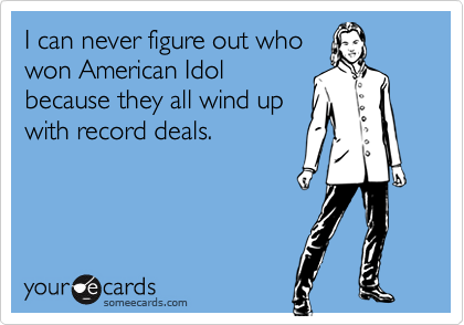 I can never figure out whowon American Idolbecause they all wind upwith record deals.