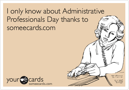 I only know about Administrative
Professionals Day thanks to
someecards.com