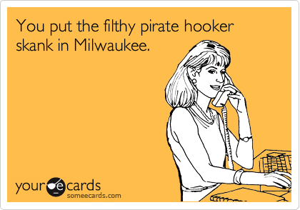 You put the filthy pirate hooker skank in Milwaukee.