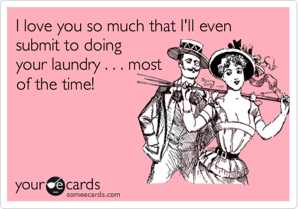 I love you so much that I'll even submit to doing
your laundry . . . most
of the time!