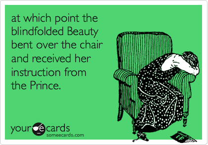 at which point theblindfolded Beautybent over the chairand received herinstruction from the Prince.