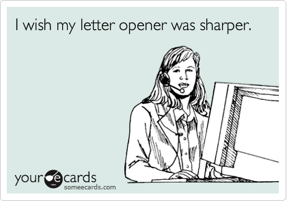 I wish my letter opener was sharper.