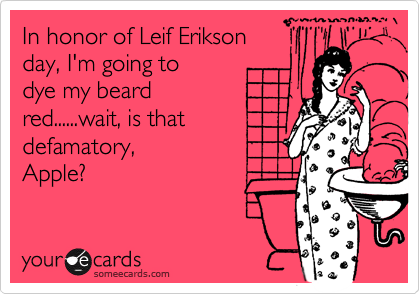 In honor of Leif Erikson
day, I'm going to 
dye my beard
red......wait, is that 
defamatory,
Apple?