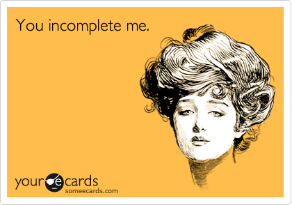 You incomplete me.