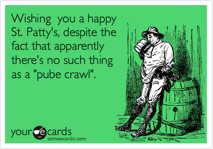 Wishing  you a happy 
St. Patty's, despite the 
fact that apparently
there's no such thing 
as a "pube crawl".