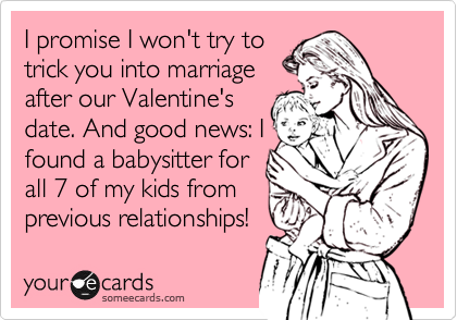 I promise I won't try to
trick you into marriage
after our Valentine's
date. And good news: I 
found a babysitter for
all 7 of my kids from
previous relationships!