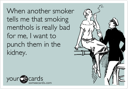 When another smoker
tells me that smoking
menthols is really bad
for me, I want to
punch them in the
kidney.