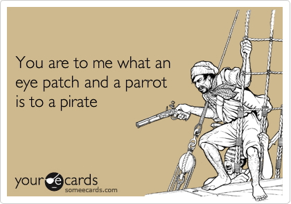 

You are to me what an
eye patch and a parrot
is to a pirate