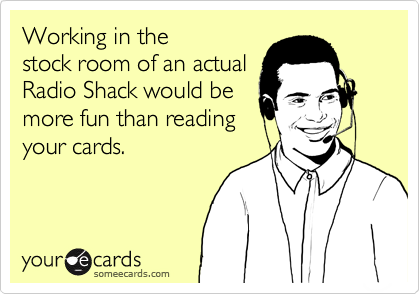 Working in the 
stock room of an actual 
Radio Shack would be
more fun than reading
your cards.
