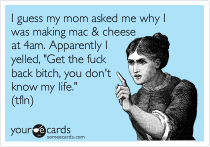 I guess my mom asked me why I  was making mac & cheese 
at 4am. Apparently I 
yelled, "Get the fuck 
back bitch, you don't
know my life."
(tfln)