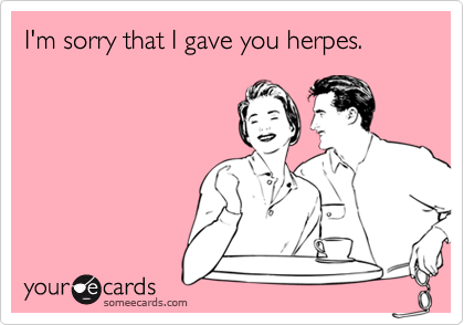I'm sorry that I gave you herpes.