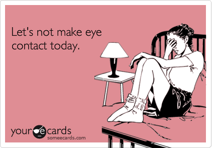 Let's not make eyecontact today.