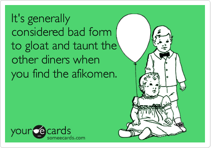 It's generally
considered bad form
to gloat and taunt the
other diners when
you find the afikomen.