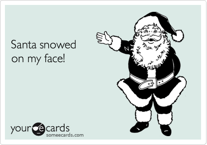 

Santa snowed 
on my face!