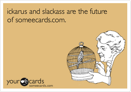 ickarus and slackass are the future of someecards.com.