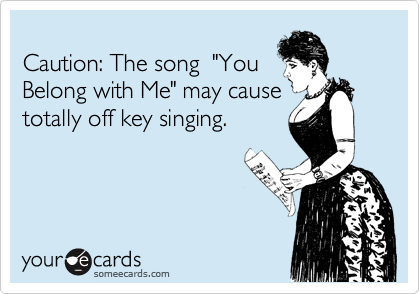 
Caution: The song  "You
Belong with Me" may cause
totally off key singing. 