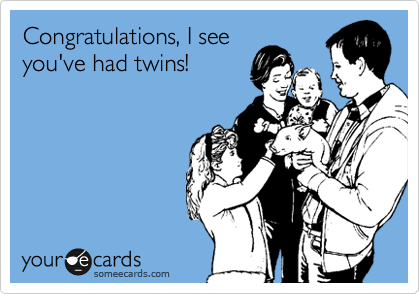 Congratulations, I see
you've had twins!