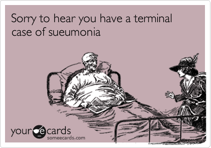 Sorry to hear you have a terminal case of sueumonia