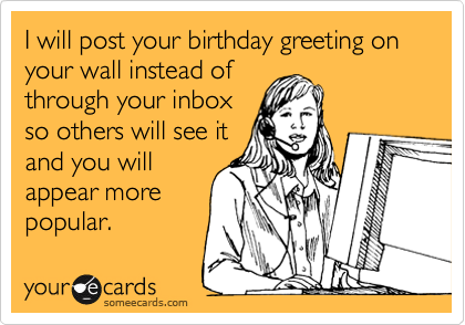 I will post your birthday greeting on your wall instead of
throughyour inbox so
others will see it
and you will
appear more 
popular.