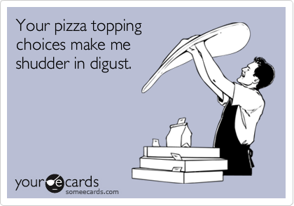 Your pizza toppingchoices make meshudder in digust.