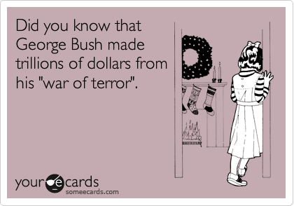 Did you know that
George Bush made
trillions of dollars from
his "war of terror".