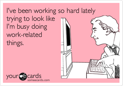 I've been working so hard lately
trying to look like
I'm busy doing 
work-related
things.