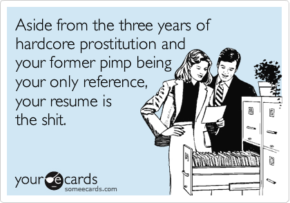 Aside from the three years of hardcore prostitution and
your former pimp being
your only reference,
your resume is
the shit.