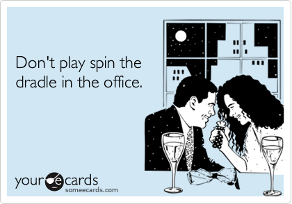 Don't play spin thedradle in the office.