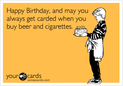 Happy Birthday, and may you
always get carded when you
buy beer and cigarettes.