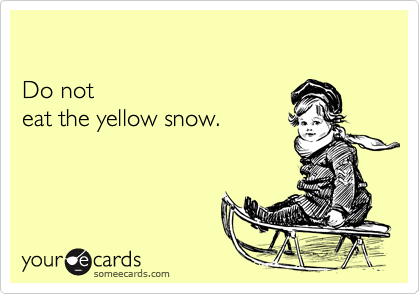 

Do not 
eat the yellow snow.