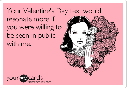 Your Valentine's Day text would resonate more if
you were willing to
be seen in public
with me.