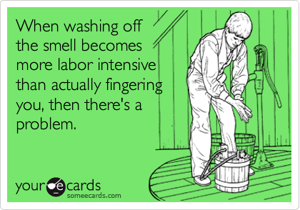 When washing off 
the smell becomes
more labor intensive
than actually fingering
you, then there's a
problem.