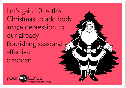 Let's gain 10lbs this
Christmas to add body
image depression to
our already
flourishing seasonal
affective
disorder.