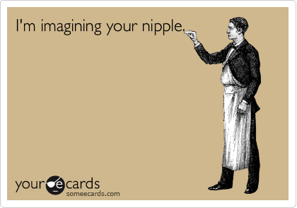 I'm imagining your nipple.
