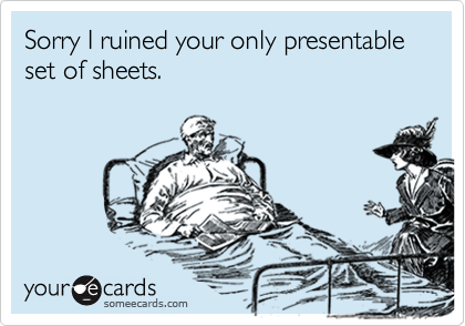 Sorry I ruined your only presentable set of sheets.